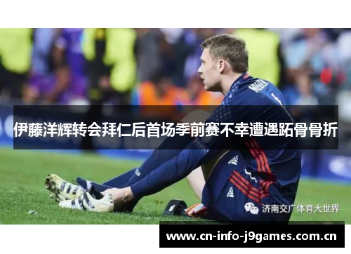 伊藤洋辉转会拜仁后首场季前赛不幸遭遇跖骨骨折