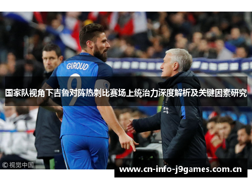 国家队视角下吉鲁对阵热刺比赛场上统治力深度解析及关键因素研究