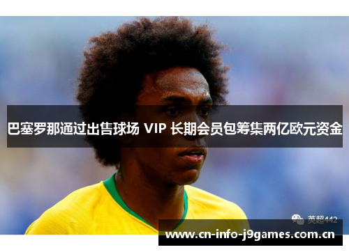 巴塞罗那通过出售球场 VIP 长期会员包筹集两亿欧元资金