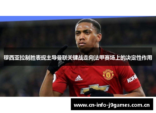 穆西亚拉制胜表现主导曼联关键战走向法甲赛场上的决定性作用